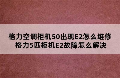 格力空调柜机50出现E2怎么维修 格力5匹柜机E2故障怎么解决